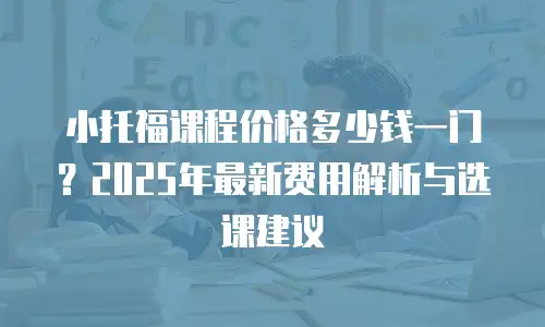小托福课程价格多少钱一门？2025年最新费用解析与选课建议