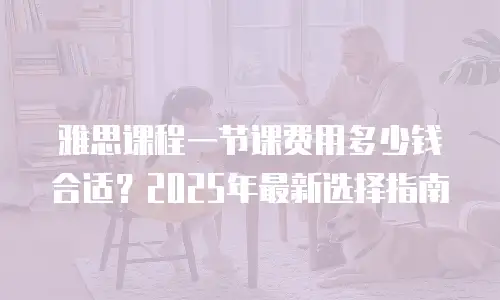雅思课程一节课费用多少钱合适？2025年最新选择指南