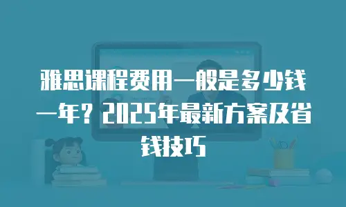 雅思课程费用一般是多少钱一年？2025年最新方案及省钱技巧