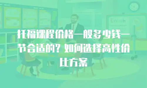 托福课程价格一般多少钱一节合适的？如何选择高性价比方案