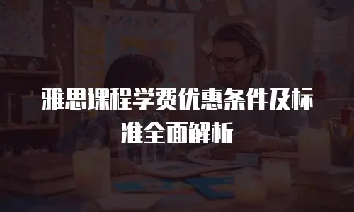 雅思课程学费优惠条件及标准全面解析
