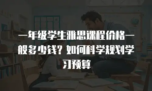 一年级学生雅思课程价格一般多少钱？如何科学规划学习预算