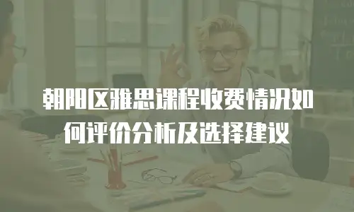 朝阳区雅思课程收费情况如何评价分析及选择建议