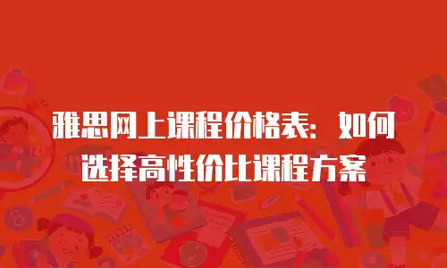 雅思网上课程价格表：如何选择高性价比课程方案