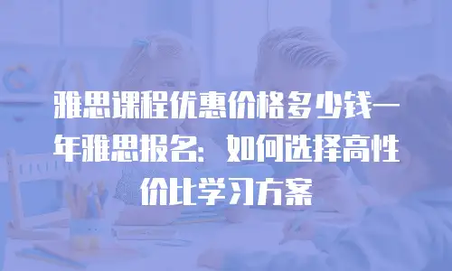 雅思课程优惠价格多少钱一年雅思报名：如何选择高性价比学习方案