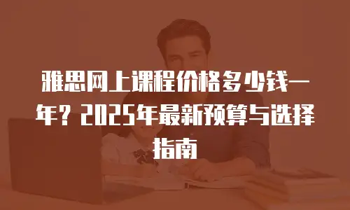 雅思网上课程价格多少钱一年？2025年最新预算与选择指南