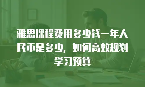 雅思课程费用多少钱一年人民币是多少，如何高效规划学习预算