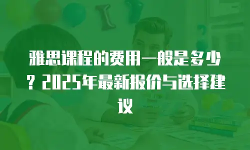 雅思课程的费用一般是多少？2025年最新报价与选择建议