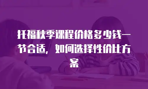 托福秋季课程价格多少钱一节合适，如何选择性价比方案