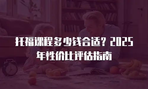 托福课程多少钱合适？2025年性价比评估指南