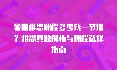 暑期雅思课程多少钱一节课？雅思真题解析与课程选择指南