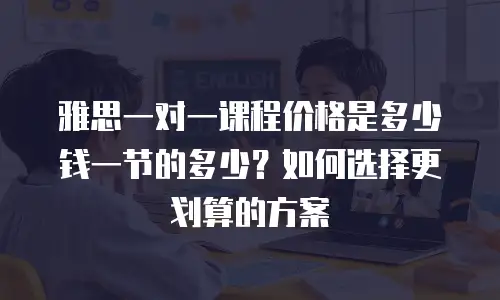 雅思一对一课程价格是多少钱一节的多少？如何选择更划算的方案