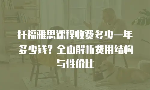 托福雅思课程收费多少一年多少钱？全面解析费用结构与性价比