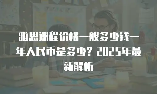雅思课程价格一般多少钱一年人民币是多少？2025年最新解析