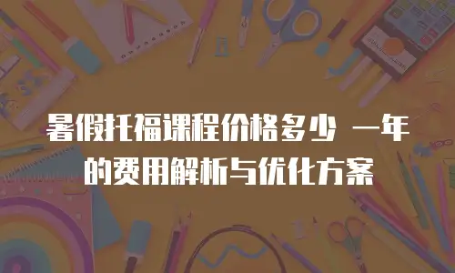 暑假托福课程价格多少 一年的费用解析与优化方案