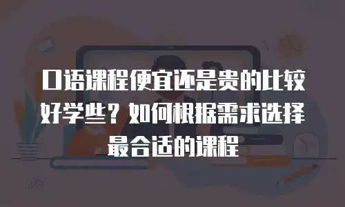 口语课程便宜还是贵的比较好学些？如何根据需求选择最合适的课程