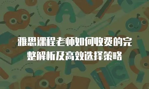 雅思课程老师如何收费的完整解析及高效选择策略