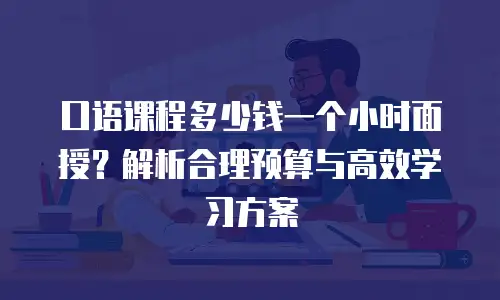 口语课程多少钱一个小时面授？解析合理预算与高效学习方案