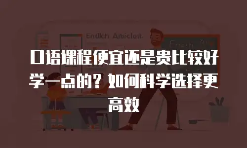 口语课程便宜还是贵比较好学一点的？如何科学选择更高效