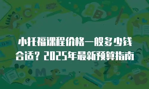 小托福课程价格一般多少钱合适？2025年最新预算指南