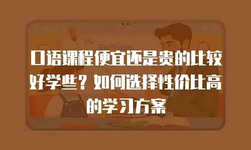 口语课程便宜还是贵的比较好学些？如何选择性价比高的学习方案