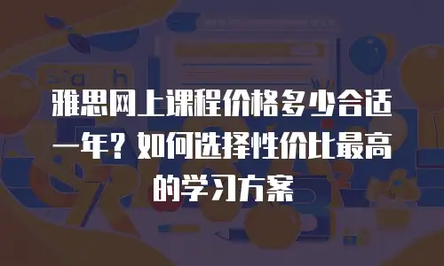 雅思网上课程价格多少合适一年？如何选择性价比最高的学习方案