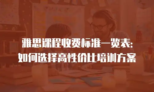 雅思课程收费标准一览表：如何选择高性价比培训方案