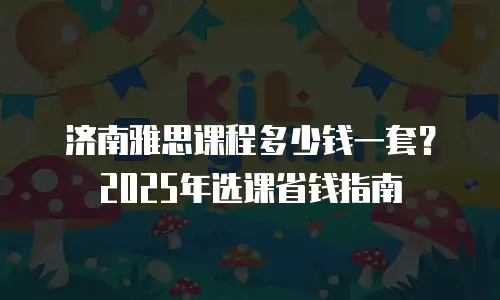 济南雅思课程多少钱一套？2025年选课省钱指南