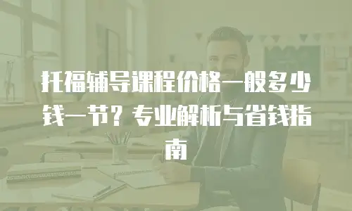 托福辅导课程价格一般多少钱一节？专业解析与省钱指南