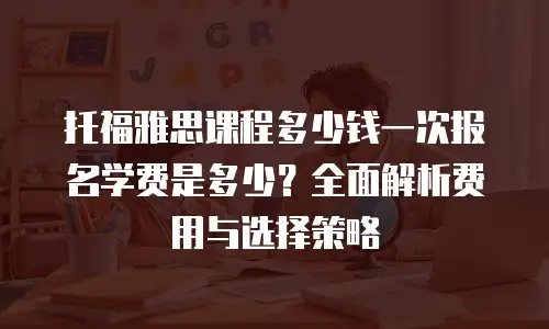 托福雅思课程多少钱一次报名学费是多少？全面解析费用与选择策略