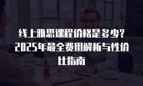 线上雅思课程价格是多少？2025年最全费用解析与性价比指南