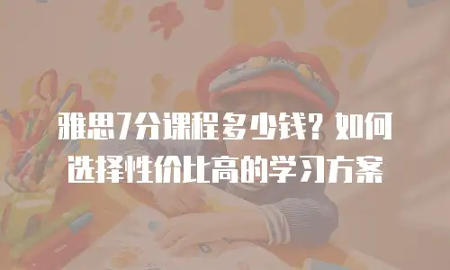 雅思7分课程多少钱？如何选择性价比高的学习方案