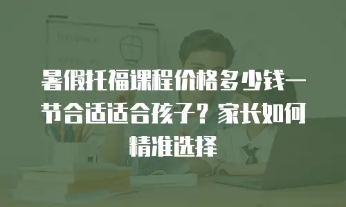 暑假托福课程价格多少钱一节合适适合孩子？家长如何精准选择