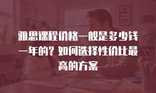 雅思课程价格一般是多少钱一年的？如何选择性价比最高的方案