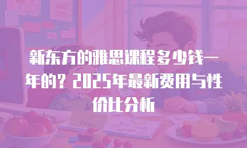 新东方的雅思课程多少钱一年的？2025年最新费用与性价比分析