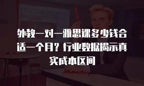 外教一对一雅思课多少钱合适一个月？行业数据揭示真实成本区间