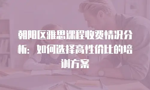 朝阳区雅思课程收费情况分析：如何选择高性价比的培训方案