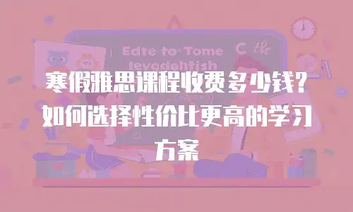 寒假雅思课程收费多少钱？如何选择性价比更高的学习方案