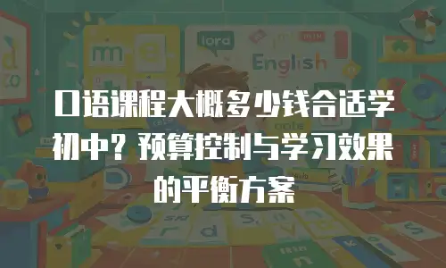 口语课程大概多少钱合适学初中？预算控制与学习效果的平衡方案