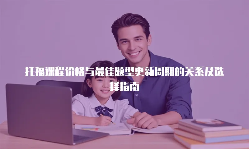 托福课程价格与最佳题型更新周期的关系及选择指南