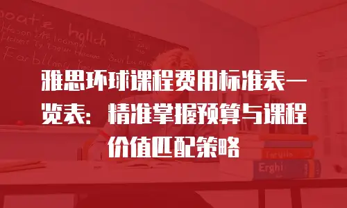 雅思环球课程费用标准表一览表：精准掌握预算与课程价值匹配策略