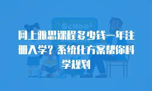 网上雅思课程多少钱一年注册入学？系统化方案帮你科学规划