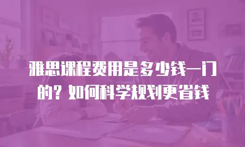 雅思课程费用是多少钱一门的？如何科学规划更省钱