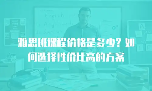 雅思班课程价格是多少？如何选择性价比高的方案