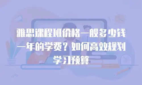 雅思课程班价格一般多少钱一年的学费？如何高效规划学习预算