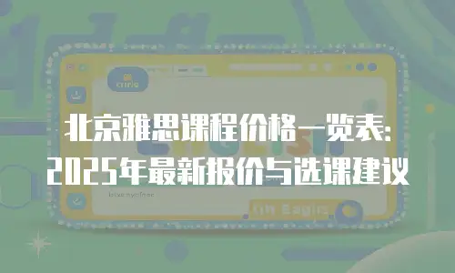北京雅思课程价格一览表：2025年最新报价与选课建议