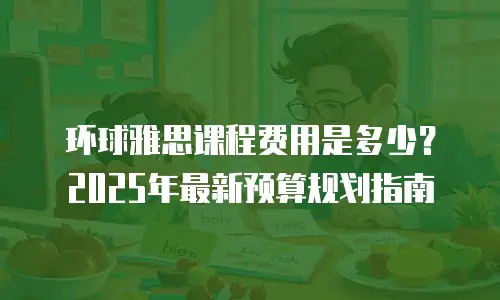 环球雅思课程费用是多少？2025年最新预算规划指南