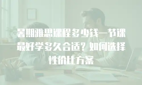 暑期雅思课程多少钱一节课 最好学多久合适？如何选择性价比方案