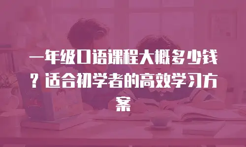一年级口语课程大概多少钱？适合初学者的高效学习方案
