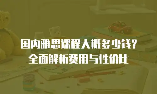 国内雅思课程大概多少钱？全面解析费用与性价比